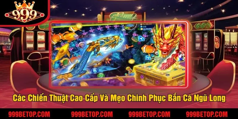 Các Chiến Thuật Cao Cấp Và Mẹo Chinh Phục Bắn Cá Ngũ Long 999Bet