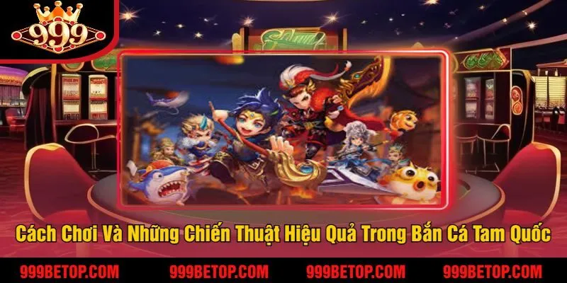 Cách Chơi Và Những Chiến Thuật Hiệu Quả Trong Bắn Cá Tam Quốc