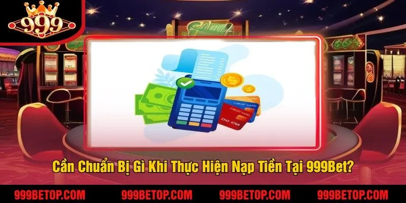 Cần Chuẩn Bị Gì Khi Thực Hiện Nạp Tiền Tại 999Bet?