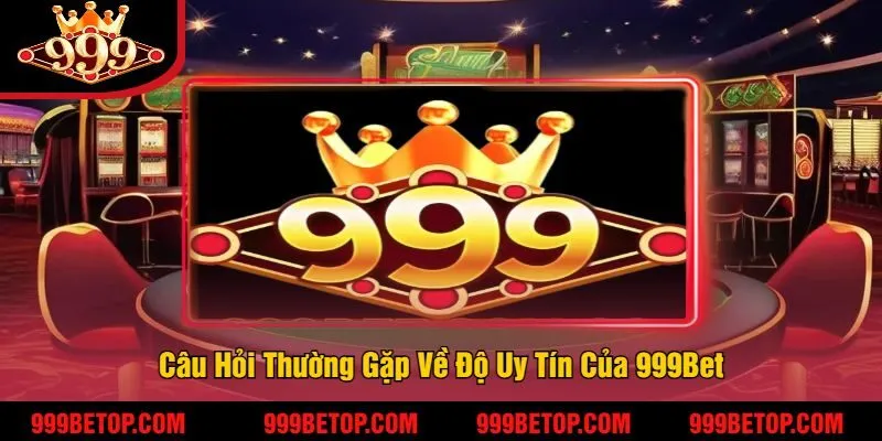Câu Hỏi Thường Gặp Về Độ Uy Tín Của 999Bet