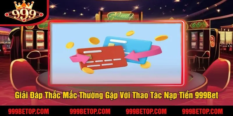Giải Đáp Thắc Mắc Thường Gặp Với Thao Tác Nạp Tiền 999Bet