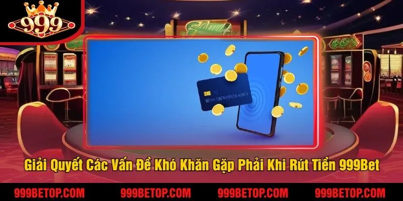 Giải Quyết Các Vấn Đề Khó Khăn Gặp Phải Khi Rút Tiền 999Bet