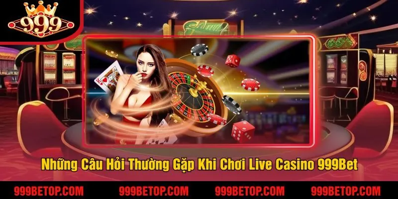 Những Câu Hỏi Thường Gặp Khi Chơi Live Casino 999Bet