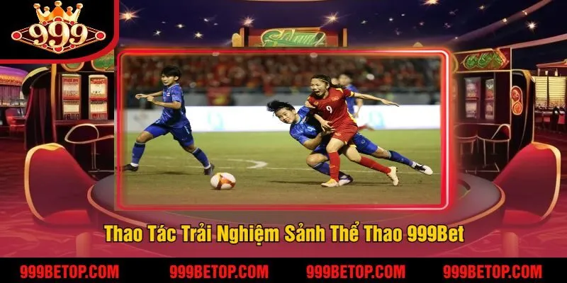 Thao Tác Trải Nghiệm Sảnh Thể Thao 999Bet